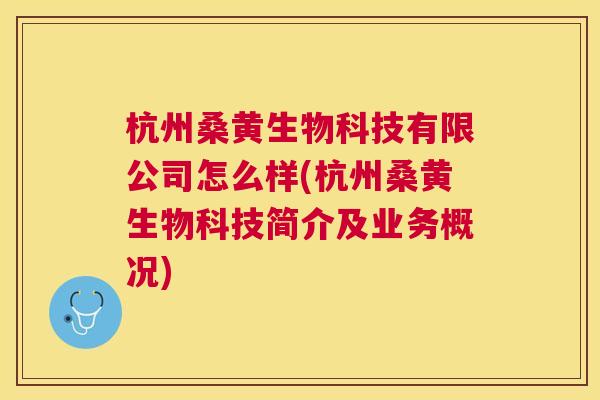 杭州桑黄生物科技有限公司怎么样(杭州桑黄生物科技简介及业务概况) 杭州桑黄生物科技有限公司怎么样(杭州桑黄生物科技简介及业务概况)