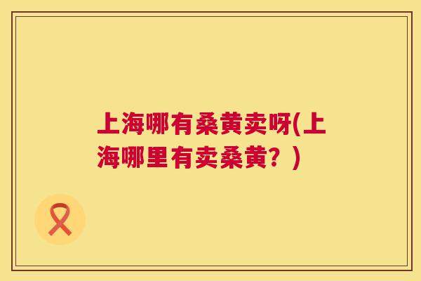 上海哪有桑黄卖呀(上海哪里有卖桑黄?) 上海哪有桑黄卖呀(上海哪里有卖桑黄?)