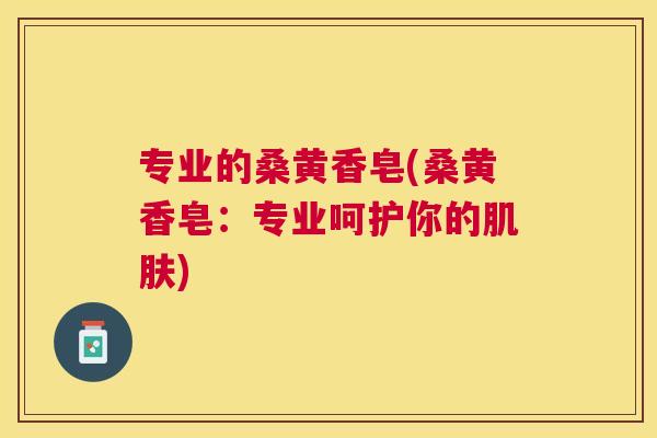 专业的桑黄香皂(桑黄香皂:专业呵护你的) 专业的桑黄香皂(桑黄香皂:专业呵护你的)