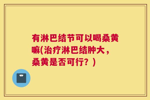 有淋巴结节可以喝桑黄嘛(淋巴结肿大,桑黄是否可行?) 有淋巴结节可以喝桑黄嘛(淋巴结肿大,桑黄是否可行?)