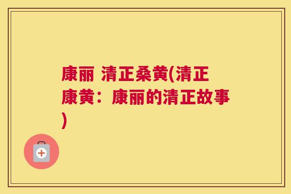 康丽 清正桑黄(清正康黄:康丽的清正故事) 康丽 清正桑黄(清正康黄:康丽的清正故事)