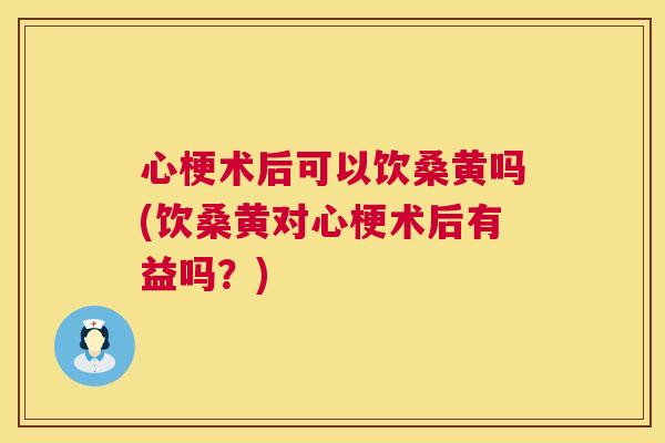 心梗术后可以饮桑黄吗(饮桑黄对心梗术后有益吗?) 心梗术后可以饮桑黄吗(饮桑黄对心梗术后有益吗?)