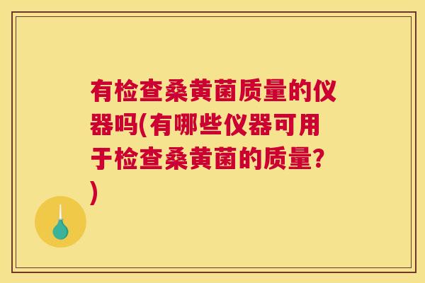 有检查桑黄菌质量的仪器吗(有哪些仪器可用于检查桑黄菌的质量?) 有检查桑黄菌质量的仪器吗(有哪些仪器可用于检查桑黄菌的质量?)