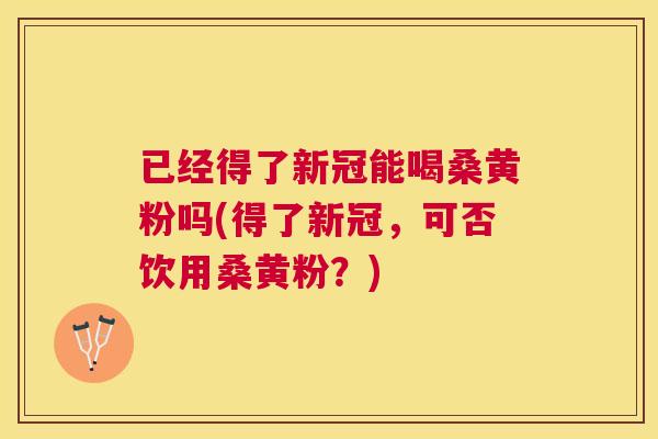 已经得了新冠能喝桑黄粉吗(得了新冠,可否饮用桑黄粉?) 已经得了新冠能喝桑黄粉吗(得了新冠,可否饮用桑黄粉?)