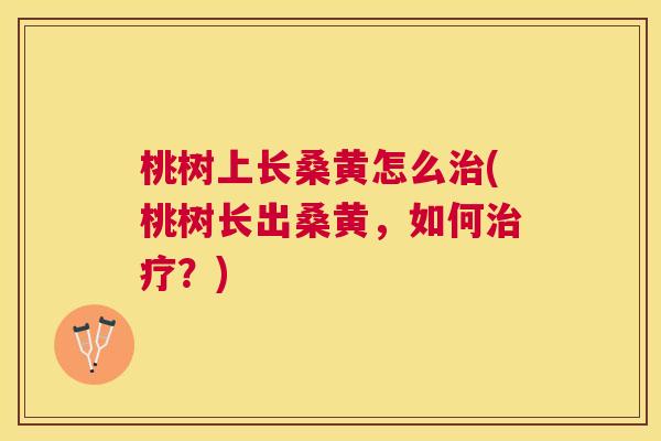 桃树上长桑黄怎么(桃树长出桑黄，如何？)