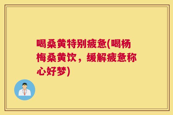 喝桑黄特别疲惫(喝杨梅桑黄饮,缓解疲惫称心好梦) 喝桑黄特别疲惫(喝杨梅桑黄饮,缓解疲惫称心好梦)