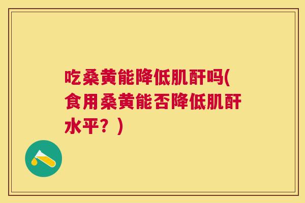 吃桑黄能降低肌酐吗(食用桑黄能否降低肌酐水平?) 吃桑黄能降低肌酐吗(食用桑黄能否降低肌酐水平?)