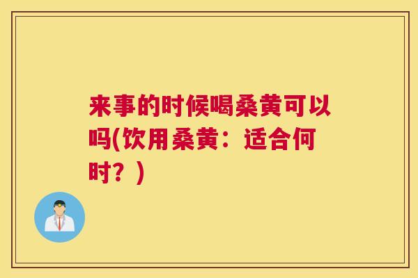 来事的时候喝桑黄可以吗(饮用桑黄:适合何时?) 来事的时候喝桑黄可以吗(饮用桑黄:适合何时?)