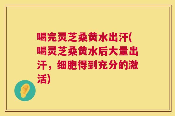 喝完灵芝桑黄水出汗(喝灵芝桑黄水后大量出汗,细胞得到充分的激活) 喝完灵芝桑黄水出汗(喝灵芝桑黄水后大量出汗,细胞得到充分的激活)