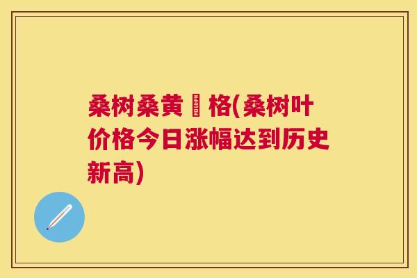 桑树桑黄價格(桑树叶价格今日涨幅达到历史新高) 桑树桑黄價格(桑树叶价格今日涨幅达到历史新高)