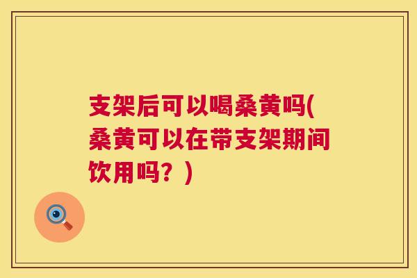 支架后可以喝桑黄吗(桑黄可以在带支架期间饮用吗？)