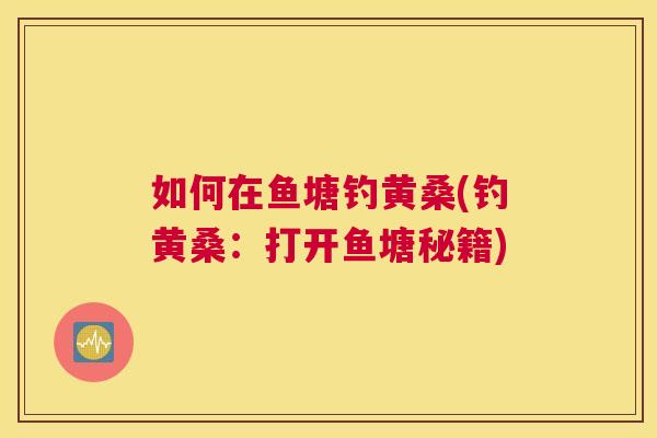 如何在鱼塘钓黄桑(钓黄桑：打开鱼塘秘籍)