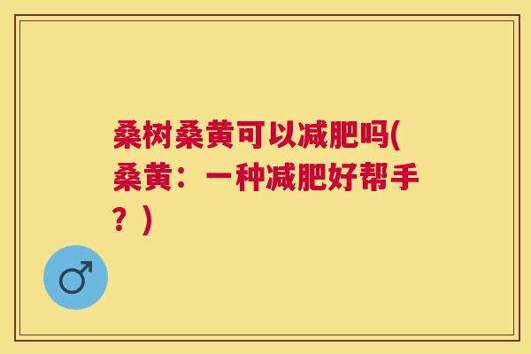桑树桑黄可以吗(桑黄:一种好帮手?) 桑树桑黄可以吗(桑黄:一种好帮手?)