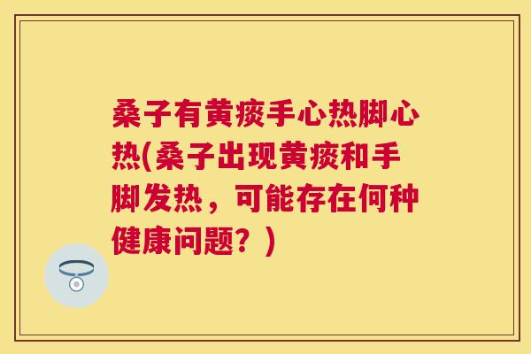 桑子有黄痰手心热脚心热(桑子出现黄痰和手脚发热,可能存在何种健康问题?) 桑子有黄痰手心热脚心热(桑子出现黄痰和手脚发热,可能存在何种健康问题?)