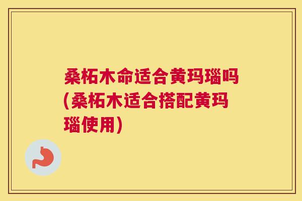 桑柘木命适合黄玛瑙吗(桑柘木适合搭配黄玛瑙使用) 桑柘木命适合黄玛瑙吗(桑柘木适合搭配黄玛瑙使用)