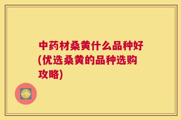材桑黄什么品种好(优选桑黄的品种选购攻略) 材桑黄什么品种好(优选桑黄的品种选购攻略)