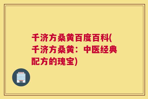 千济方桑黄百度百科(千济方桑黄:中医经典配方的瑰宝) 千济方桑黄百度百科(千济方桑黄:中医经典配方的瑰宝)