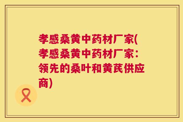 孝感桑黄材厂家(孝感桑黄材厂家:领先的桑叶和黄芪供应商) 孝感桑黄材厂家(孝感桑黄材厂家:领先的桑叶和黄芪供应商)
