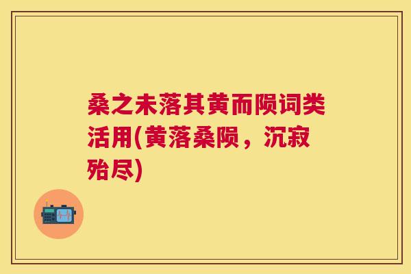 桑之未落其黄而陨词类活用(黄落桑陨,沉寂殆尽) 桑之未落其黄而陨词类活用(黄落桑陨,沉寂殆尽)