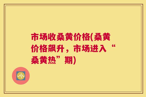 市场收桑黄价格(桑黄价格飙升,市场进入“桑黄热”期) 市场收桑黄价格(桑黄价格飙升,市场进入“桑黄热”期)