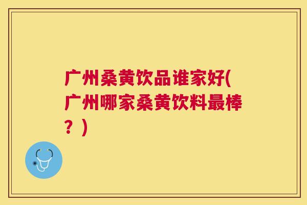广州桑黄饮品谁家好(广州哪家桑黄饮料棒？)