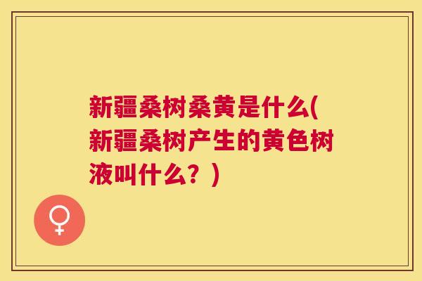 新疆桑树桑黄是什么(新疆桑树产生的黄色树液叫什么?) 新疆桑树桑黄是什么(新疆桑树产生的黄色树液叫什么?)