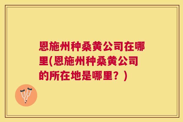 恩施州种桑黄公司在哪里(恩施州种桑黄公司的所在地是哪里?) 恩施州种桑黄公司在哪里(恩施州种桑黄公司的所在地是哪里?)