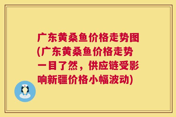 广东黄桑鱼价格走势图(广东黄桑鱼价格走势一目了然,供应链受影响新疆价格小幅波动) 广东黄桑鱼价格走势图(广东黄桑鱼价格走势一目了然,供应链受影响新疆价格小幅波动)