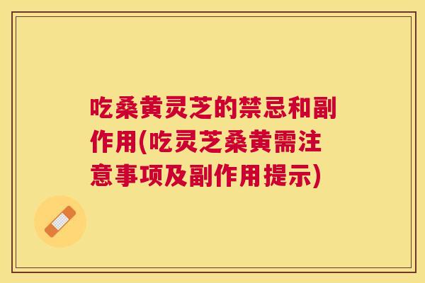 吃桑黄灵芝的禁忌和副作用(吃灵芝桑黄需注意事项及副作用提示) 吃桑黄灵芝的禁忌和副作用(吃灵芝桑黄需注意事项及副作用提示)