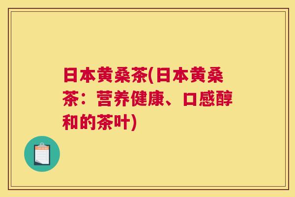 日本黄桑茶(日本黄桑茶:营养健康、口感醇和的茶叶) 日本黄桑茶(日本黄桑茶:营养健康、口感醇和的茶叶)