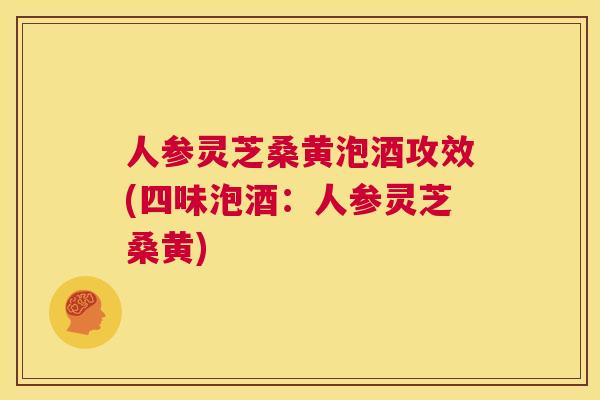 人参灵芝桑黄泡酒攻效(四味泡酒:人参灵芝桑黄) 人参灵芝桑黄泡酒攻效(四味泡酒:人参灵芝桑黄)
