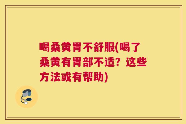 喝桑黄胃不舒服(喝了桑黄有胃部不适?这些方法或有帮助) 喝桑黄胃不舒服(喝了桑黄有胃部不适?这些方法或有帮助)