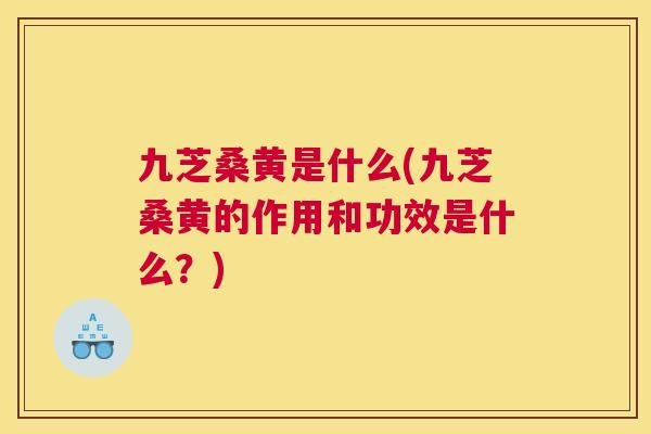 九芝桑黄是什么(九芝桑黄的作用和功效是什么?) 九芝桑黄是什么(九芝桑黄的作用和功效是什么?)