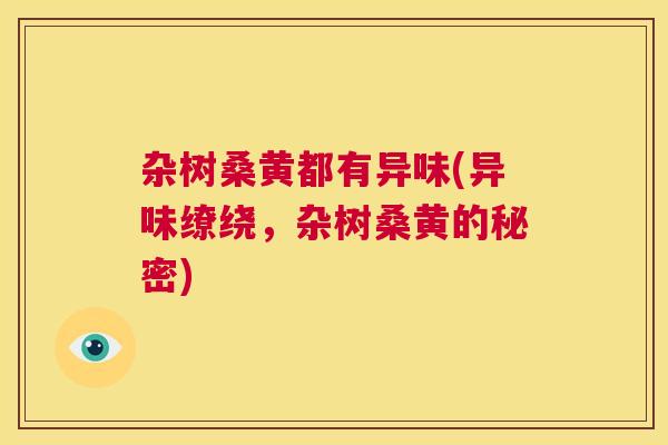 杂树桑黄都有异味(异味缭绕,杂树桑黄的秘密) 杂树桑黄都有异味(异味缭绕,杂树桑黄的秘密)
