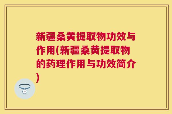 新疆桑黄提取物功效与作用(新疆桑黄提取物的药理作用与功效简介) 新疆桑黄提取物功效与作用(新疆桑黄提取物的药理作用与功效简介)