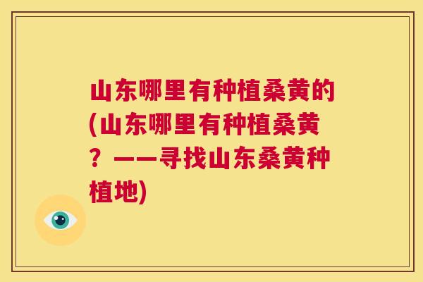 山东哪里有种植桑黄的(山东哪里有种植桑黄?——寻找山东桑黄种植地) 山东哪里有种植桑黄的(山东哪里有种植桑黄?——寻找山东桑黄种植地)