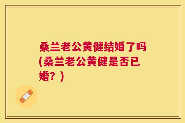 桑兰老公黄健结婚了吗(桑兰老公黄健是否已婚?) 桑兰老公黄健结婚了吗(桑兰老公黄健是否已婚?)