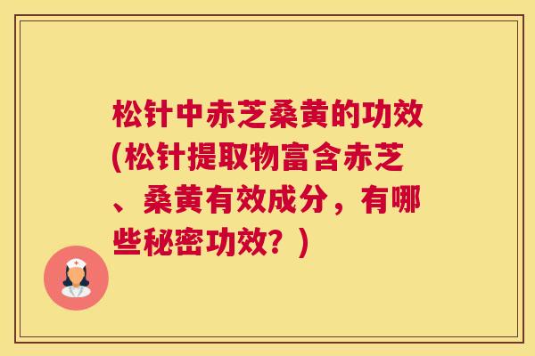 松针中赤芝桑黄的功效(松针提取物富含赤芝、桑黄有效成分,有哪些秘密功效?) 松针中赤芝桑黄的功效(松针提取物富含赤芝、桑黄有效成分,有哪些秘密功效?)