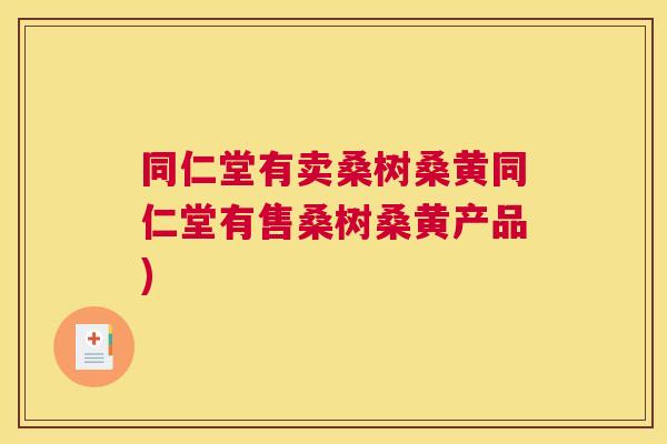 同仁堂有卖桑树桑黄同仁堂有售桑树桑黄产品) 同仁堂有卖桑树桑黄同仁堂有售桑树桑黄产品)