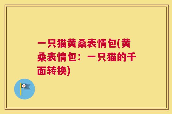 一只猫黄桑表情包(黄桑表情包:一只猫的千面转换) 一只猫黄桑表情包(黄桑表情包:一只猫的千面转换)