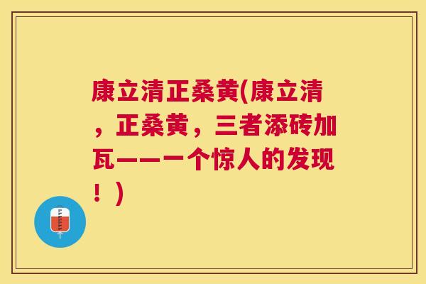 康立清正桑黄(康立清,正桑黄,三者添砖加瓦——一个惊人的发现!) 康立清正桑黄(康立清,正桑黄,三者添砖加瓦——一个惊人的发现!)