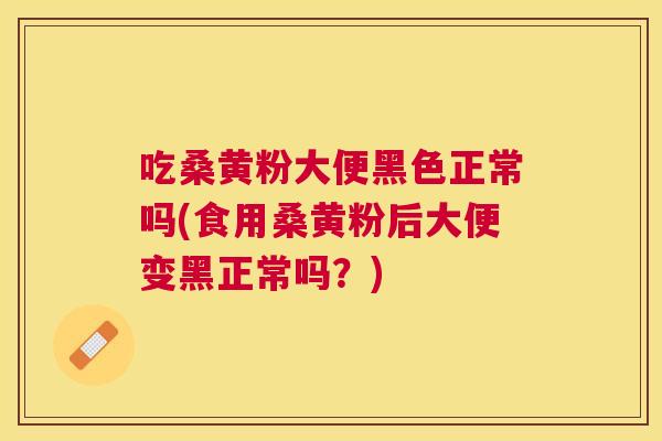 吃桑黄粉大便黑色正常吗(食用桑黄粉后大便变黑正常吗?) 吃桑黄粉大便黑色正常吗(食用桑黄粉后大便变黑正常吗?)