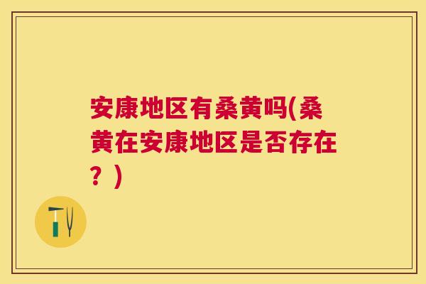 安康地区有桑黄吗(桑黄在安康地区是否存在?) 安康地区有桑黄吗(桑黄在安康地区是否存在?)