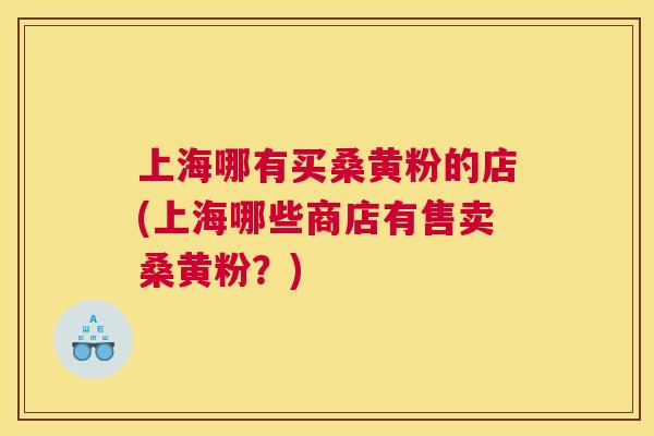 上海哪有买桑黄粉的店(上海哪些商店有售卖桑黄粉?) 上海哪有买桑黄粉的店(上海哪些商店有售卖桑黄粉?)