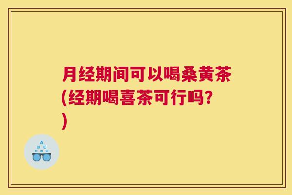 期间可以喝桑黄茶(经期喝喜茶可行吗?) 期间可以喝桑黄茶(经期喝喜茶可行吗?)