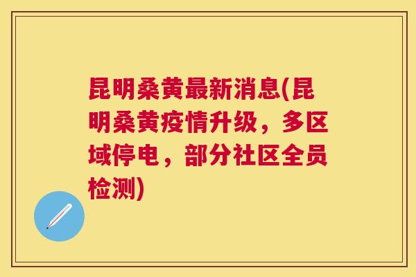 昆明桑黄新消息(昆明桑黄疫情升级,多区域停电,部分社区全员检测) 昆明桑黄新消息(昆明桑黄疫情升级,多区域停电,部分社区全员检测)