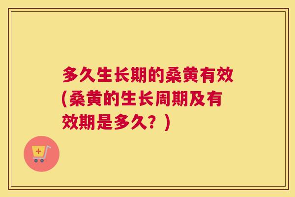 多久生长期的桑黄有效(桑黄的生长周期及有效期是多久?) 多久生长期的桑黄有效(桑黄的生长周期及有效期是多久?)