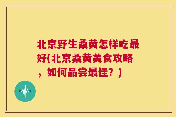 北京野生桑黄怎样吃好(北京桑黄美食攻略,如何品尝佳?) 北京野生桑黄怎样吃好(北京桑黄美食攻略,如何品尝佳?)