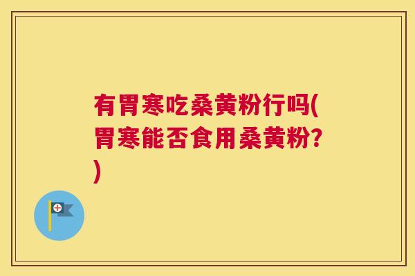有胃寒吃桑黄粉行吗(胃寒能否食用桑黄粉?) 有胃寒吃桑黄粉行吗(胃寒能否食用桑黄粉?)