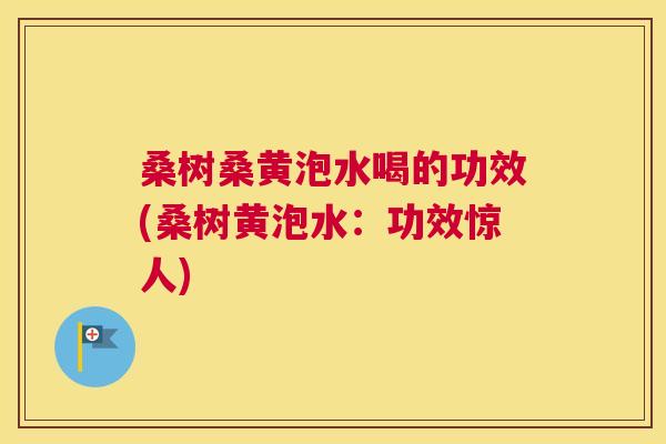 桑树桑黄泡水喝的功效(桑树黄泡水:功效惊人) 桑树桑黄泡水喝的功效(桑树黄泡水:功效惊人)